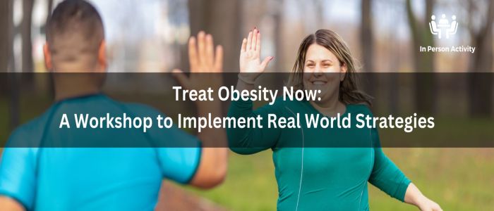 Treat Obesity Now: A Workshop to Implement Real World Strategies
